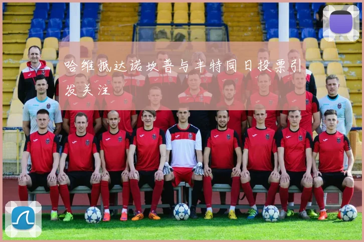 哈维抵达诺坎普与丰特同日投票引发关注