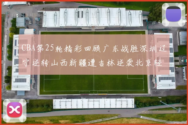 CBA第25轮精彩回顾广东战胜深圳辽宁逆转山西新疆遭吉林逆袭北京轻取广州