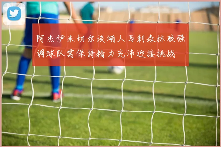 阿杰伊米切尔谈湖人马刺森林狼强调球队需保持精力充沛迎接挑战