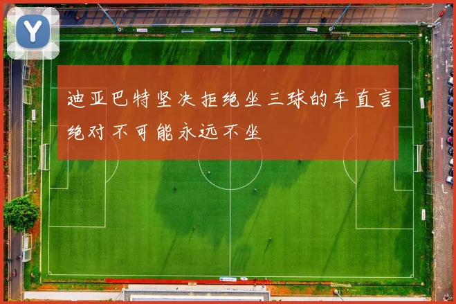 迪亚巴特坚决拒绝坐三球的车直言绝对不可能永远不坐