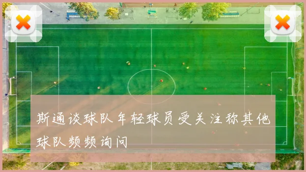 斯通谈球队年轻球员受关注称其他球队频频询问