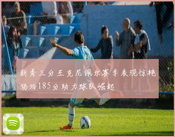 新秀三分王克尼佩尔赛季表现惊艳场均185分助力球队崛起