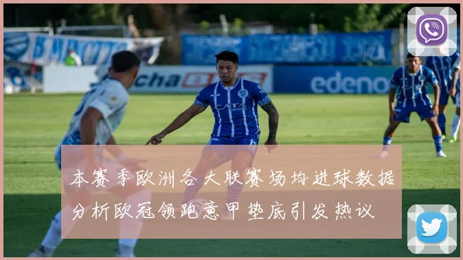 本赛季欧洲各大联赛场均进球数据分析欧冠领跑意甲垫底引发热议
