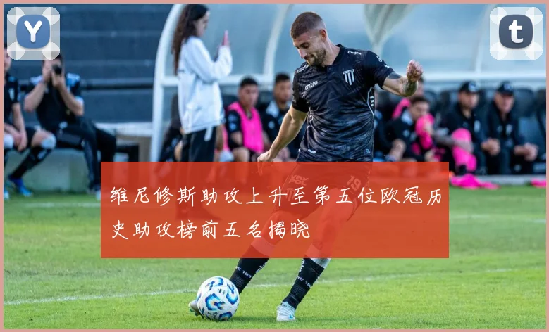 维尼修斯助攻上升至第五位欧冠历史助攻榜前五名揭晓