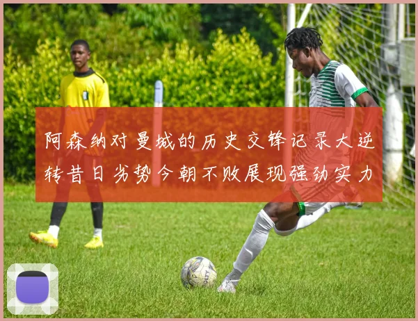 阿森纳对曼城的历史交锋记录大逆转昔日劣势今朝不败展现强劲实力