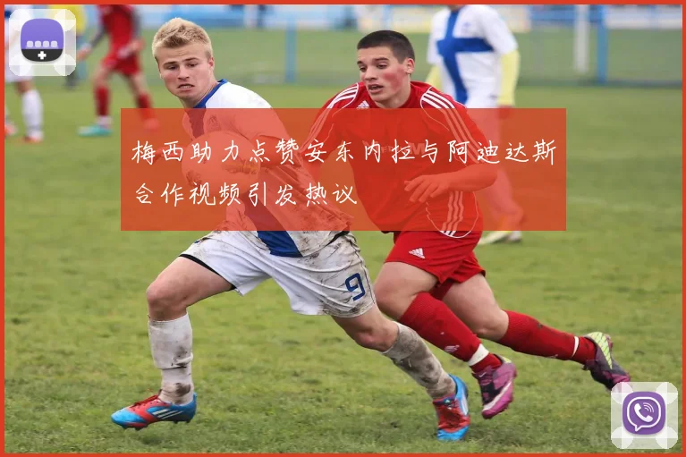 梅西助力点赞安东内拉与阿迪达斯合作视频引发热议