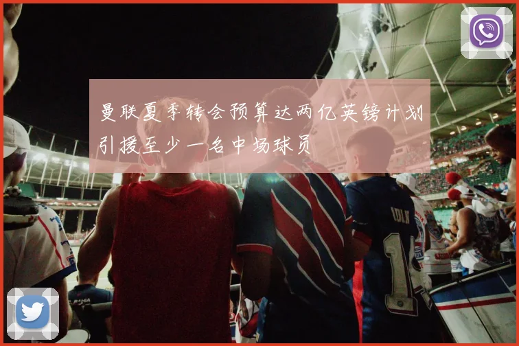 曼联夏季转会预算达两亿英镑计划引援至少一名中场球员