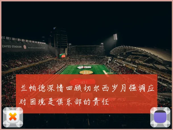 兰帕德深情回顾切尔西岁月强调应对困境是俱乐部的责任