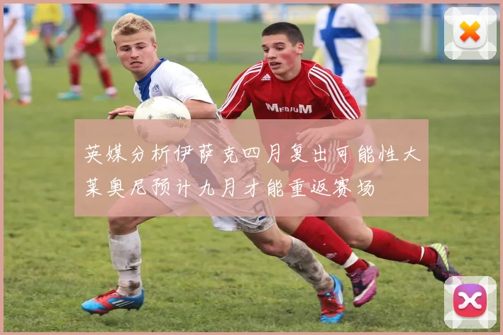 英媒分析伊萨克四月复出可能性大莱奥尼预计九月才能重返赛场