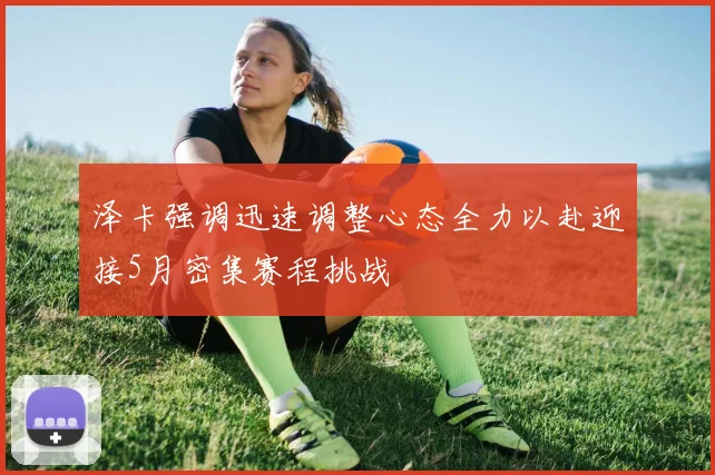 泽卡强调迅速调整心态全力以赴迎接5月密集赛程挑战