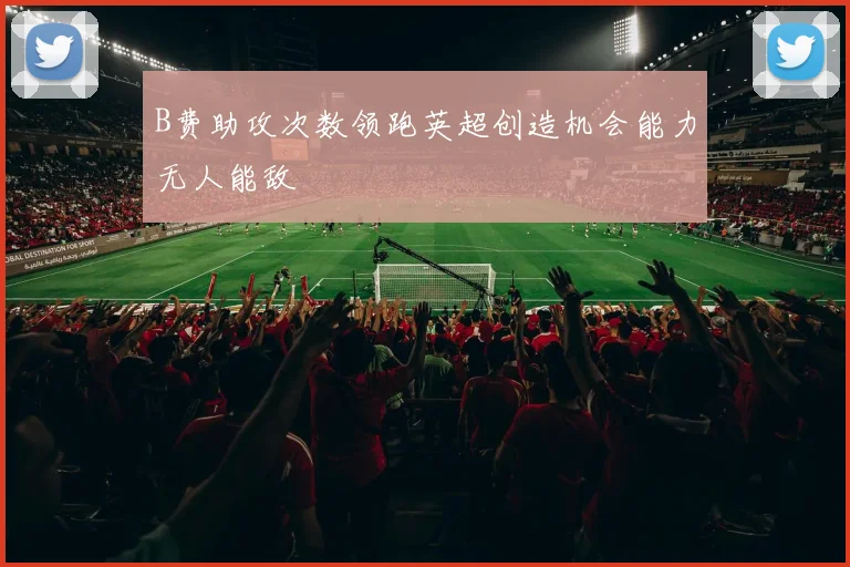 B费助攻次数领跑英超创造机会能力无人能敌